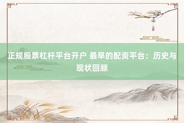 正规股票杠杆平台开户 最早的配资平台：历史与现状回顾