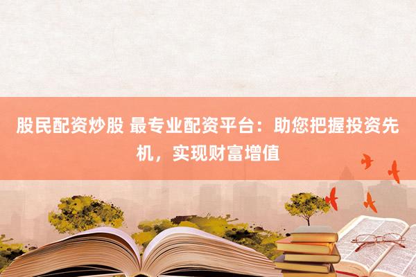 股民配资炒股 最专业配资平台：助您把握投资先机，实现财富增值