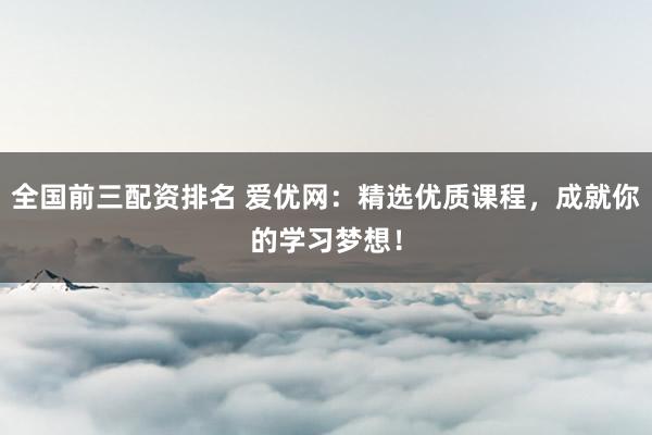 全国前三配资排名 爱优网：精选优质课程，成就你的学习梦想！