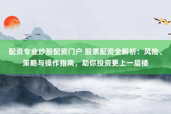 配资专业炒股配资门户 股票配资全解析：风险、策略与操作指南，助你投资更上一层楼