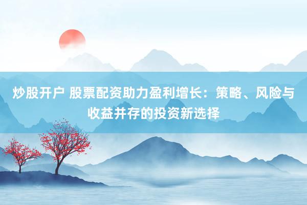 炒股开户 股票配资助力盈利增长：策略、风险与收益并存的投资新选择