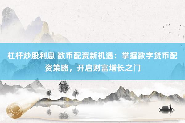 杠杆炒股利息 数币配资新机遇：掌握数字货币配资策略，开启财富增长之门