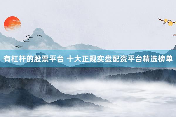 有杠杆的股票平台 十大正规实盘配资平台精选榜单