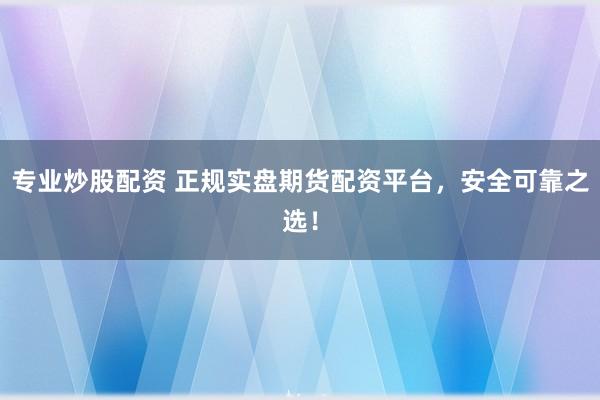 专业炒股配资 正规实盘期货配资平台，安全可靠之选！