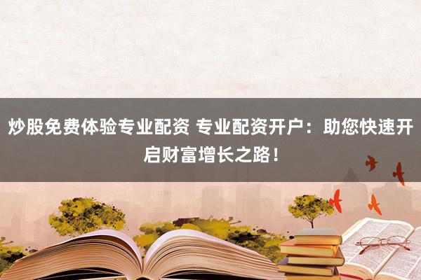 炒股免费体验专业配资 专业配资开户：助您快速开启财富增长之路！
