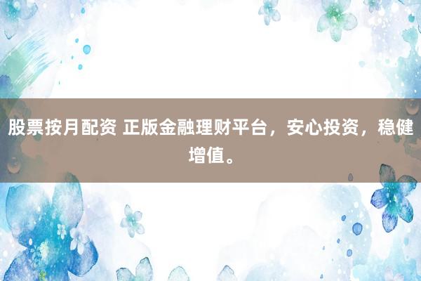 股票按月配资 正版金融理财平台，安心投资，稳健增值。