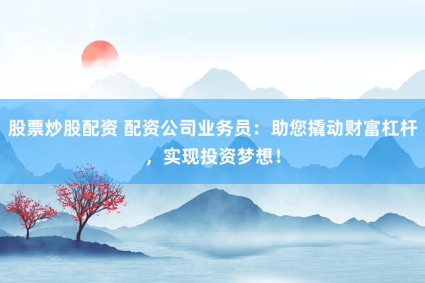 股票炒股配资 配资公司业务员：助您撬动财富杠杆，实现投资梦想！