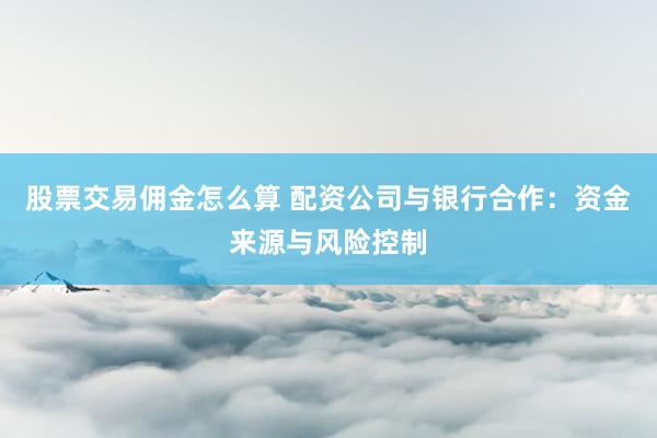 股票交易佣金怎么算 配资公司与银行合作：资金来源与风险控制