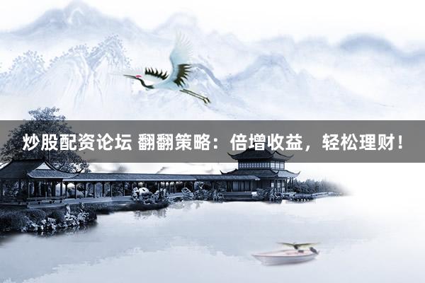 炒股配资论坛 翻翻策略：倍增收益，轻松理财！