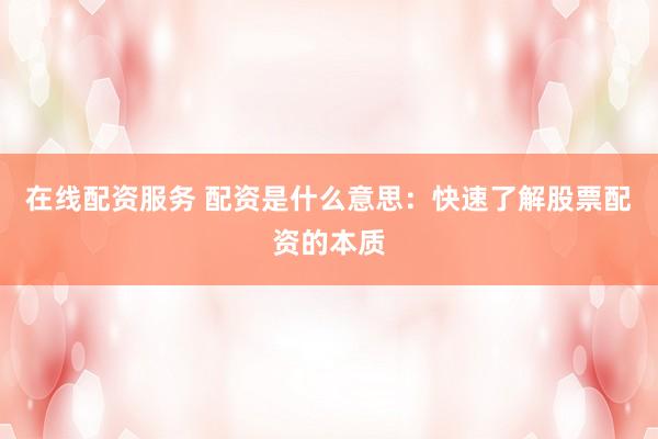 在线配资服务 配资是什么意思：快速了解股票配资的本质