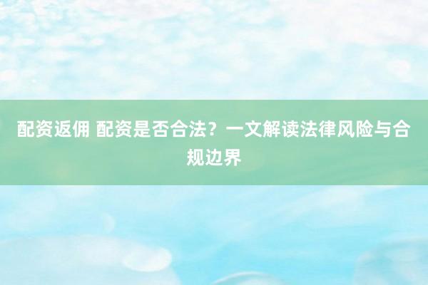 配资返佣 配资是否合法？一文解读法律风险与合规边界