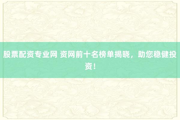 股票配资专业网 资网前十名榜单揭晓，助您稳健投资！