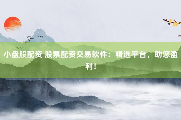 小盘股配资 股票配资交易软件：精选平台，助您盈利！