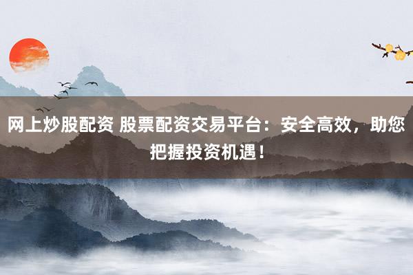 网上炒股配资 股票配资交易平台：安全高效，助您把握投资机遇！