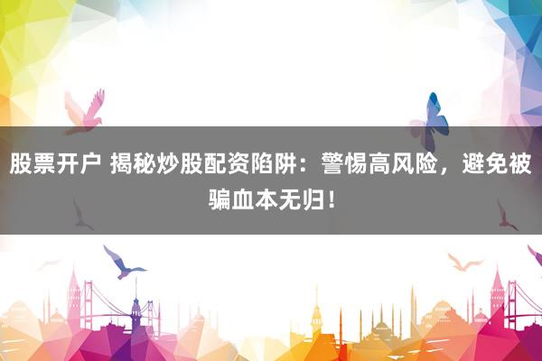 股票开户 揭秘炒股配资陷阱：警惕高风险，避免被骗血本无归！