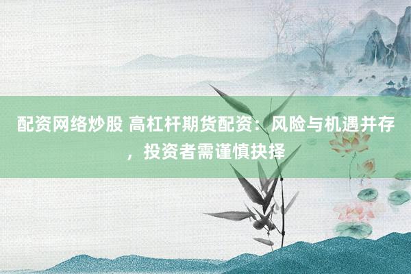 配资网络炒股 高杠杆期货配资：风险与机遇并存，投资者需谨慎抉择