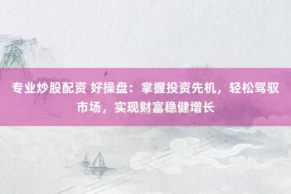 专业炒股配资 好操盘：掌握投资先机，轻松驾驭市场，实现财富稳健增长