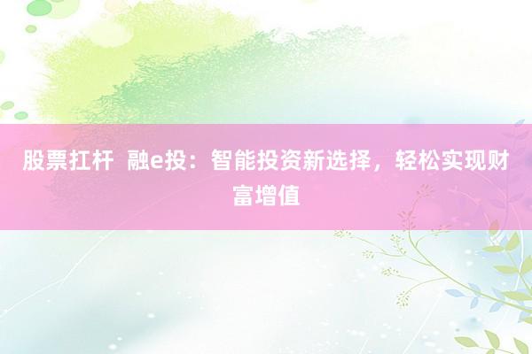 股票扛杆  融e投：智能投资新选择，轻松实现财富增值