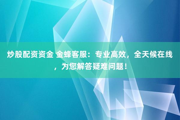 炒股配资资金 金蜂客服：专业高效，全天候在线，为您解答疑难问题！