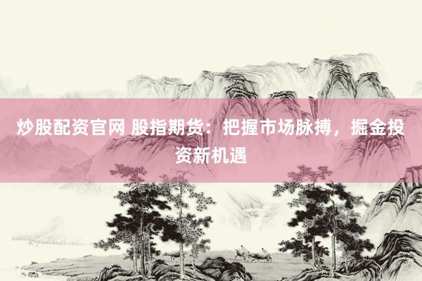 炒股配资官网 股指期货：把握市场脉搏，掘金投资新机遇