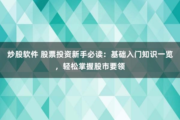 炒股软件 股票投资新手必读：基础入门知识一览，轻松掌握股市要领