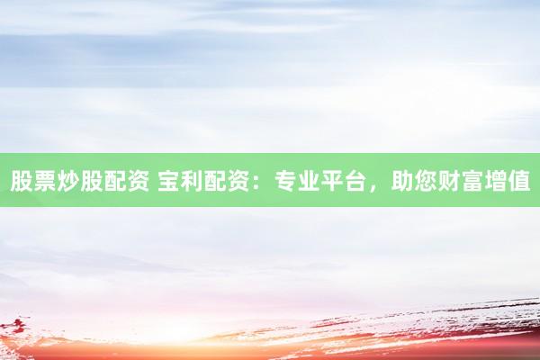 股票炒股配资 宝利配资：专业平台，助您财富增值