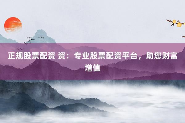 正规股票配资 资：专业股票配资平台，助您财富增值