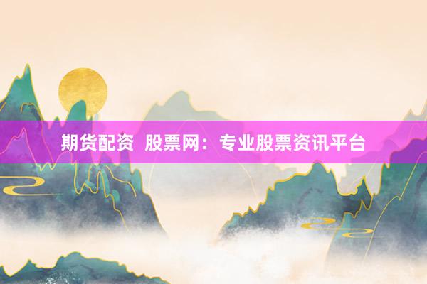 期货配资  股票网：专业股票资讯平台