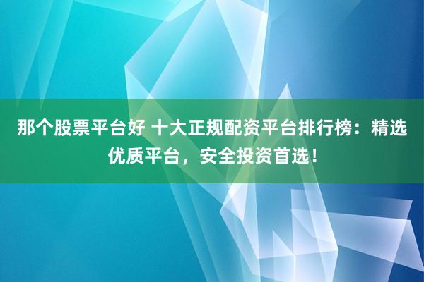 那个股票平台好 十大正规配资平台排行榜：精选优质平台，安全投资首选！
