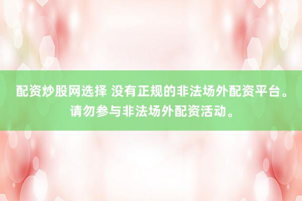 配资炒股网选择 没有正规的非法场外配资平台。请勿参与非法场外配资活动。