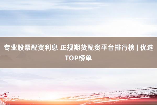 专业股票配资利息 正规期货配资平台排行榜 | 优选TOP榜单