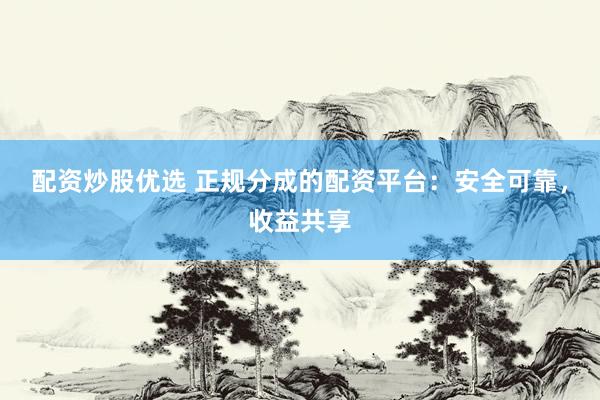 配资炒股优选 正规分成的配资平台：安全可靠，收益共享