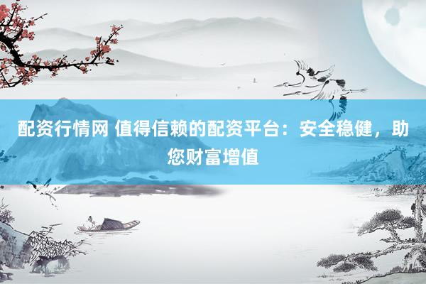 配资行情网 值得信赖的配资平台：安全稳健，助您财富增值