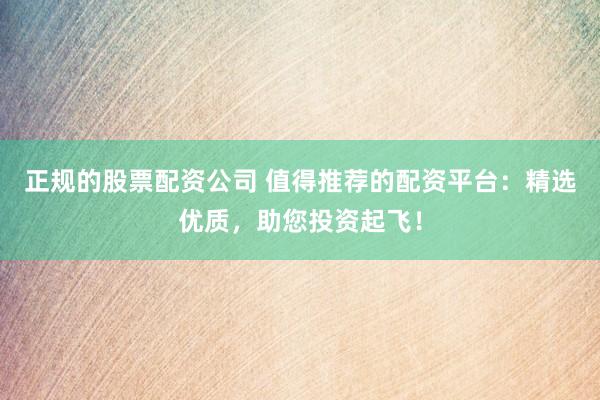 正规的股票配资公司 值得推荐的配资平台：精选优质，助您投资起飞！