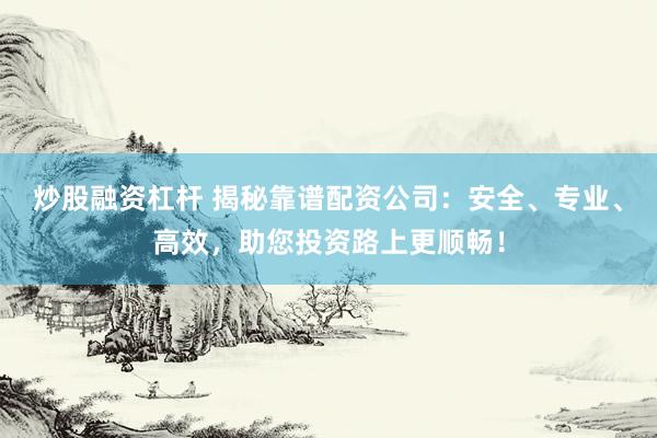 炒股融资杠杆 揭秘靠谱配资公司：安全、专业、高效，助您投资路上更顺畅！