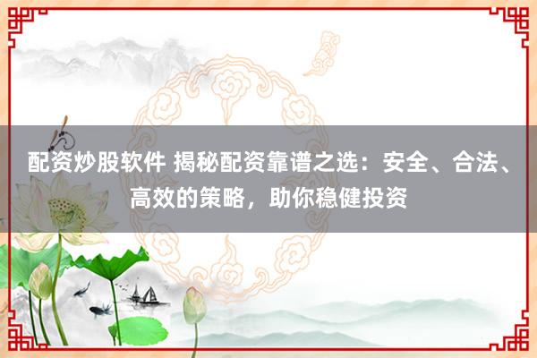 配资炒股软件 揭秘配资靠谱之选：安全、合法、高效的策略，助你稳健投资