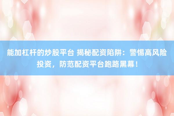 能加杠杆的炒股平台 揭秘配资陷阱：警惕高风险投资，防范配资平台跑路黑幕！