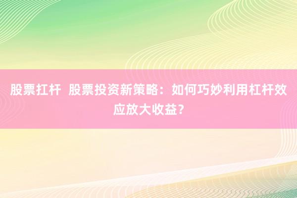 股票扛杆  股票投资新策略：如何巧妙利用杠杆效应放大收益？