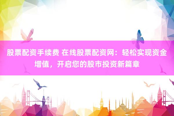 股票配资手续费 在线股票配资网：轻松实现资金增值，开启您的股市投资新篇章