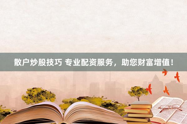 散户炒股技巧 专业配资服务，助您财富增值！
