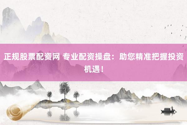 正规股票配资网 专业配资操盘：助您精准把握投资机遇！