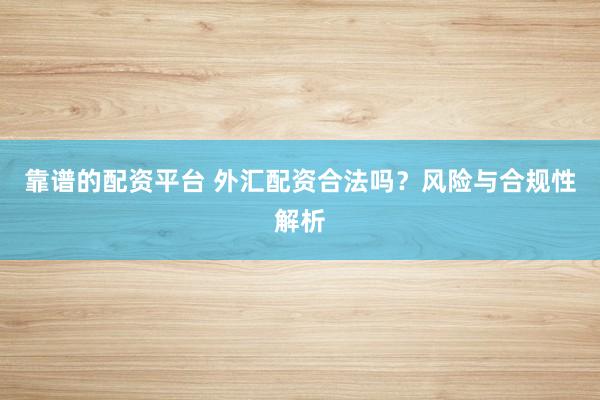 靠谱的配资平台 外汇配资合法吗？风险与合规性解析