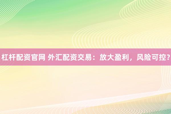 杠杆配资官网 外汇配资交易：放大盈利，风险可控？