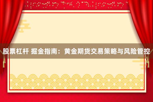 股票杠杆 掘金指南：黄金期货交易策略与风险管控