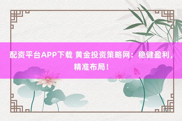 配资平台APP下载 黄金投资策略网：稳健盈利，精准布局！