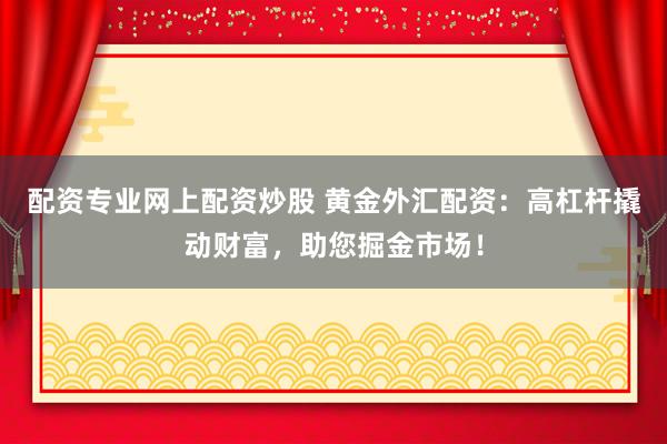 配资专业网上配资炒股 黄金外汇配资：高杠杆撬动财富，助您掘金市场！