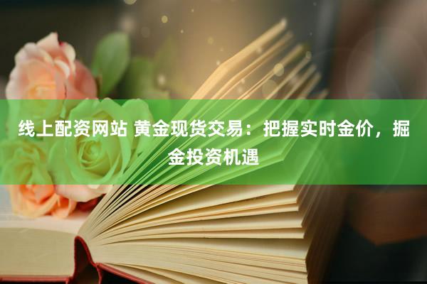 线上配资网站 黄金现货交易：把握实时金价，掘金投资机遇