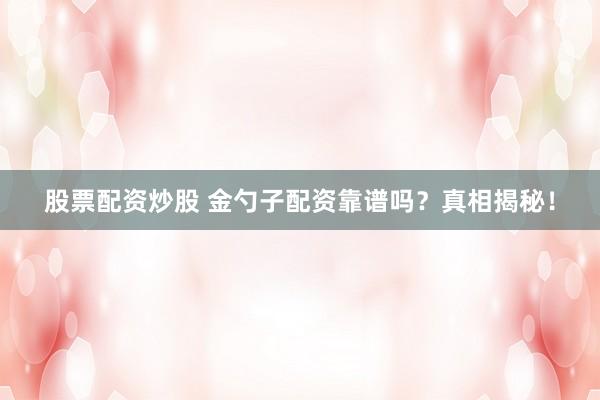股票配资炒股 金勺子配资靠谱吗？真相揭秘！
