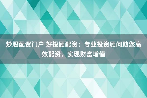 炒股配资门户 好投顾配资：专业投资顾问助您高效配资，实现财富增值