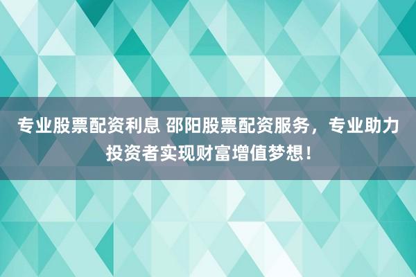 专业股票配资利息 邵阳股票配资服务，专业助力投资者实现财富增值梦想！